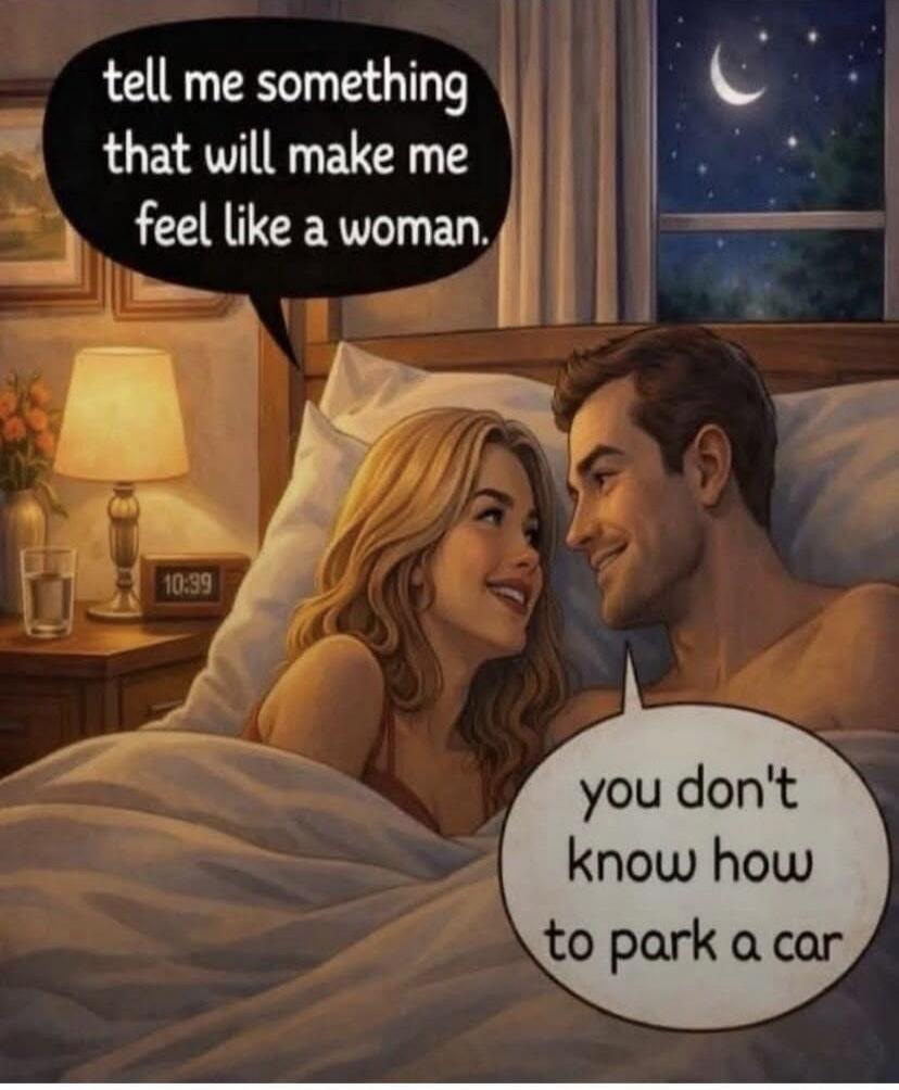 tell me something that will make me feel like a woman. you don't know how to park a car