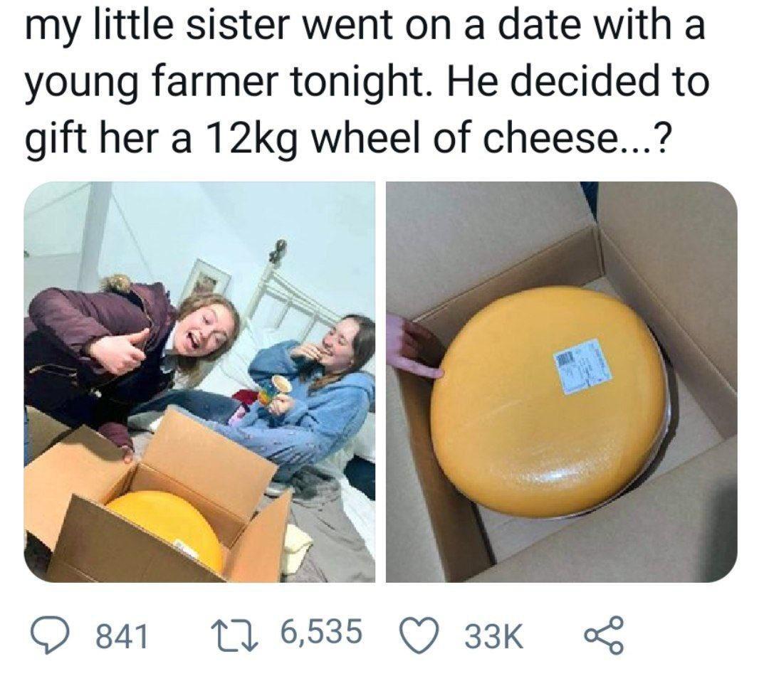 my little sister went on a date with a young farmer tonight He decided to gift her a 12kg wheel of cheese QO 841 116535 Q 33K