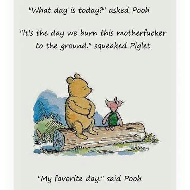 What day is today asked Pooh Its the day we burn this motherfucker to the ground squeaked Piglet My favorite day said Pooh