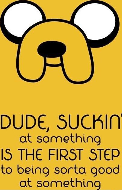 DUDE SUCKIN at something ISITHEEIRSTESTER to being sorta good at something