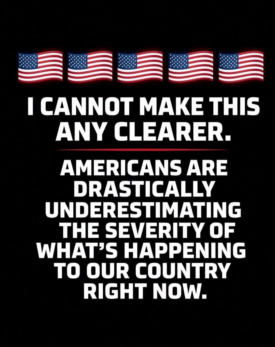 I CANNOT MAKE THIS ANY CLEARER. AMERICANS ARE DRASTICALLY UNDERESTIMATING THE SEVERITY OF WHAT'S HAPPENING TO OUR COUNTRY RIGHT NOW.