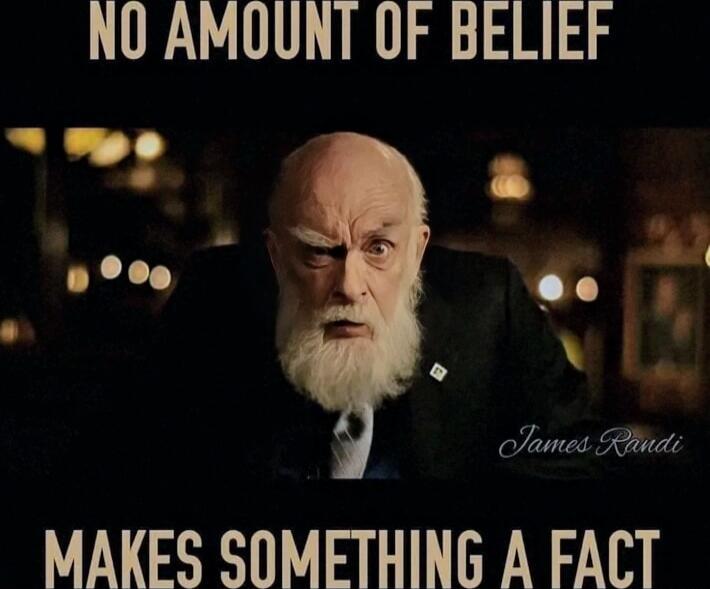 NO AMOUNT OF BELIEF MAKES SOMETHING A FACT. James Randi