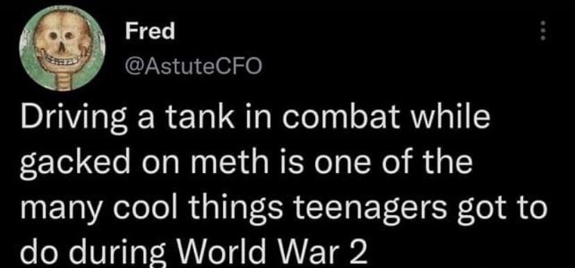 Fred B T Cleie Driving a tank in combat while gacked on meth is one of the T Aol R ER G BT SR el S o o oXe S1a1a R o1 s AV ET