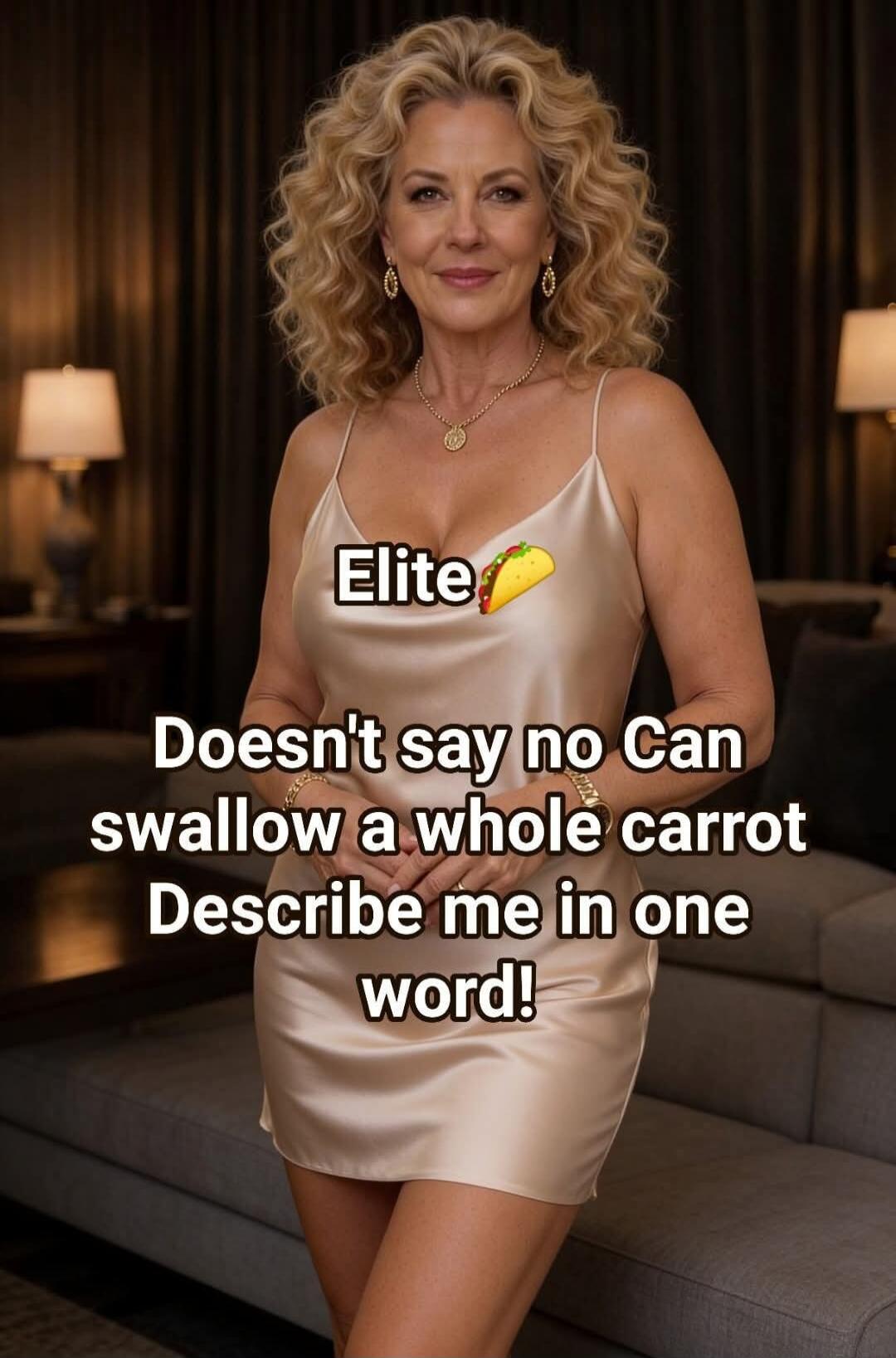 Elite 🌮 Doesn't say no Can swallow a whole carrot Describe me in one word!