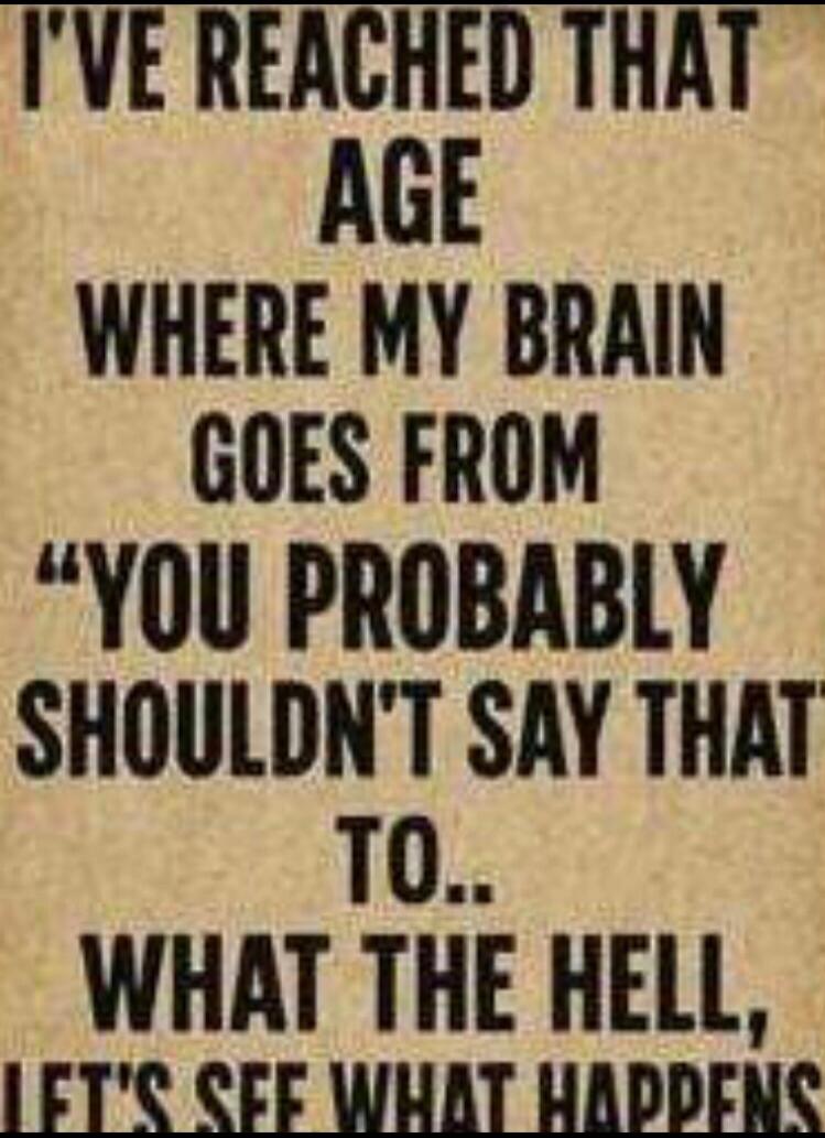 I'VE REACHED THAT AGE WHERE MY BRAIN GOES FROM 