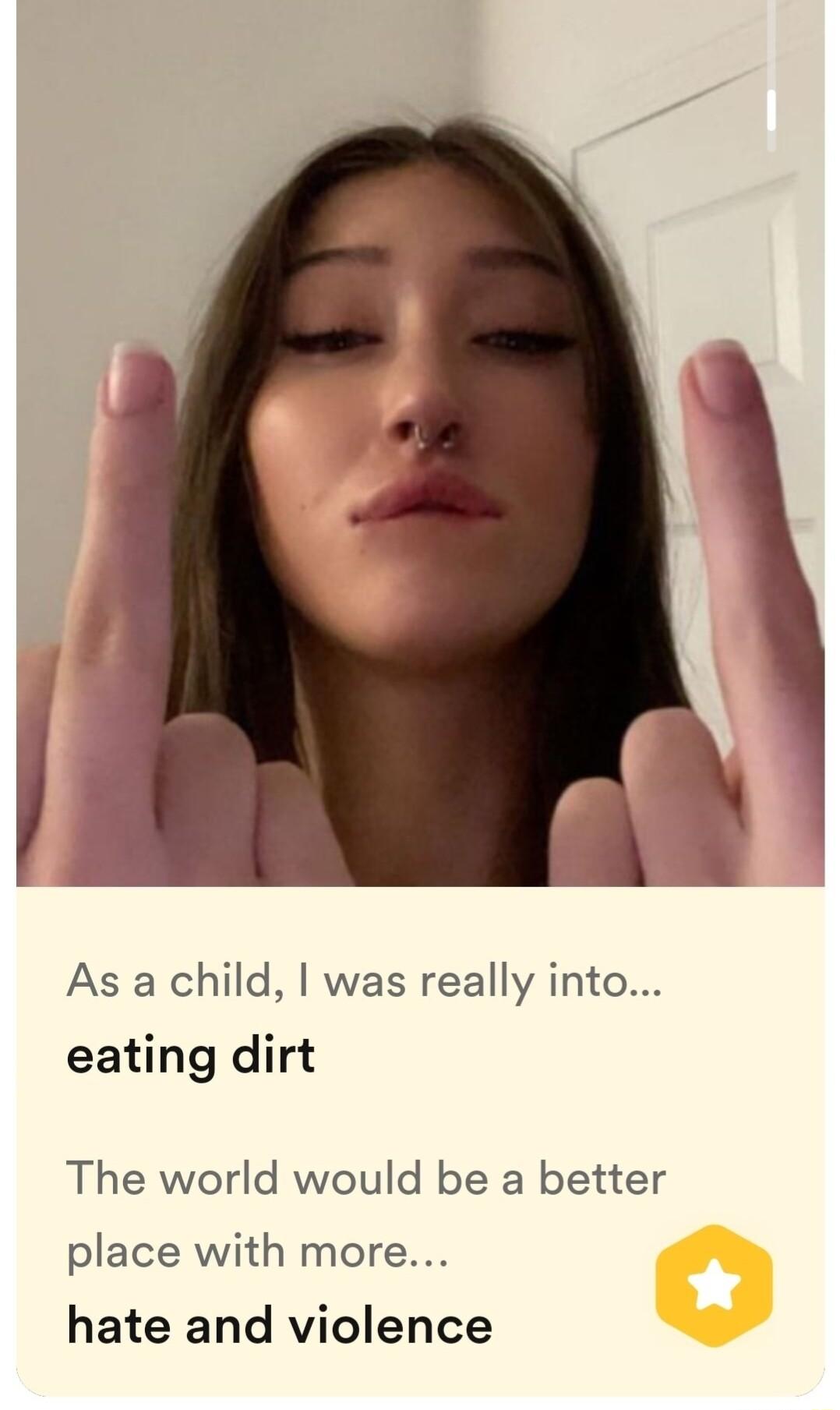 As a child was really into eating dirt The world would be a better place with more hate and violence