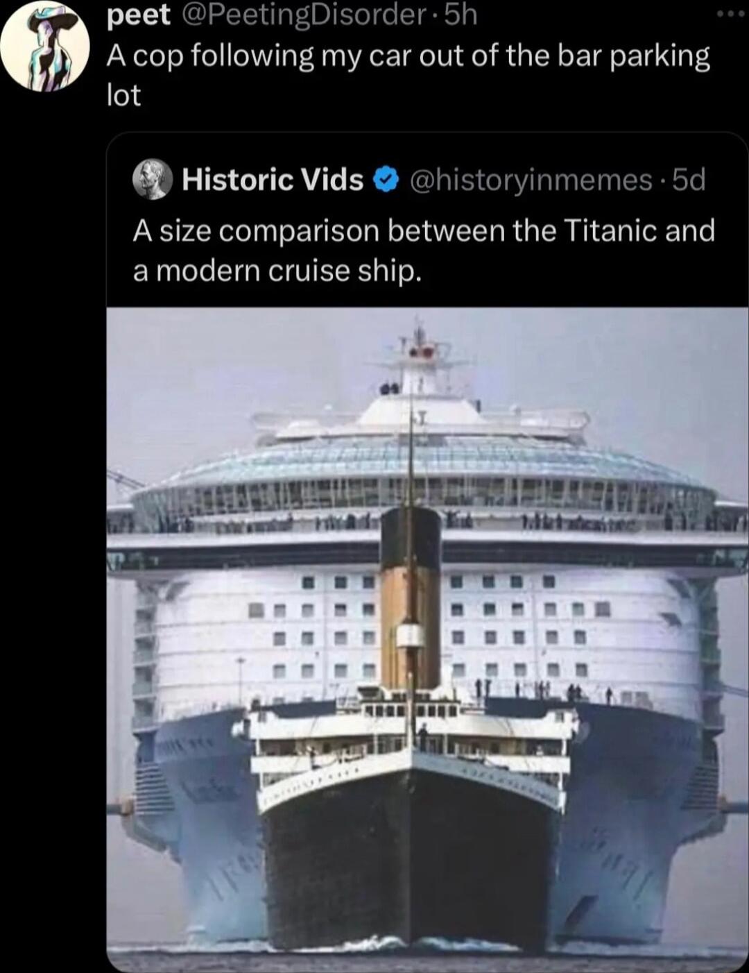 peet PeetingDisorder 5h A cop following my car out of the bar parking lot Historic Vids historyinmemes 5d A size comparison between the Titanic and amodern cruise ship