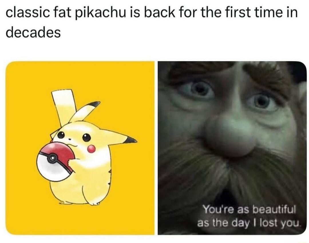 classic fat pikachu is back for the first time in decades You're as beautiful as the day I lost you.