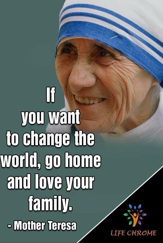If you want to change the world, go home and love your family. - Mother Teresa