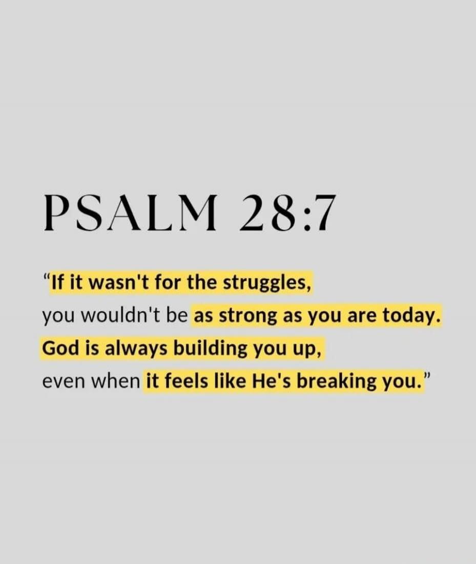 PSALM 28:7 “If it wasn't for the struggles, you wouldn't be as strong as you are today. God is always building you up, even when it feels like He's breaking you.”