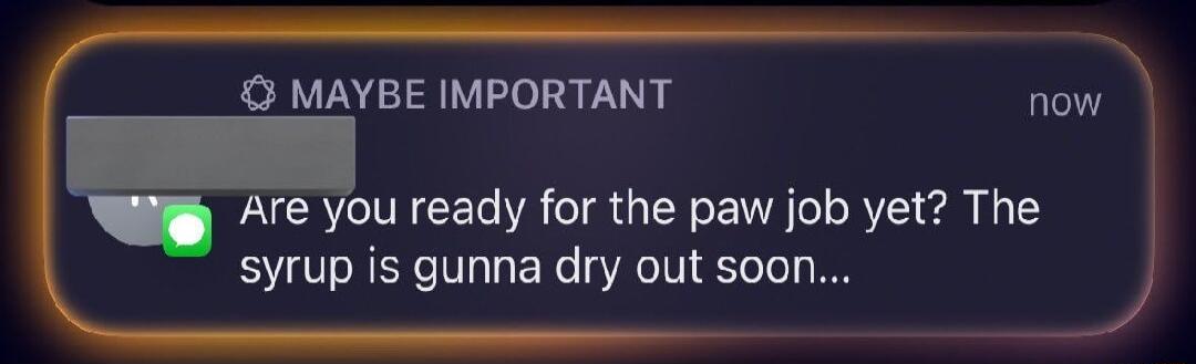 MAYBE IMPORTANT now Are you ready for the paw job yet The syrup is gunna dry out soon