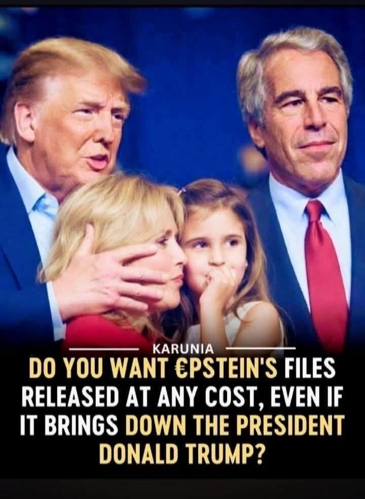 KARUNIA DO YOU WANT EPSTEIN'S FILES RELEASED AT ANY COST, EVEN IF IT BRINGS DOWN THE PRESIDENT DONALD TRUMP?