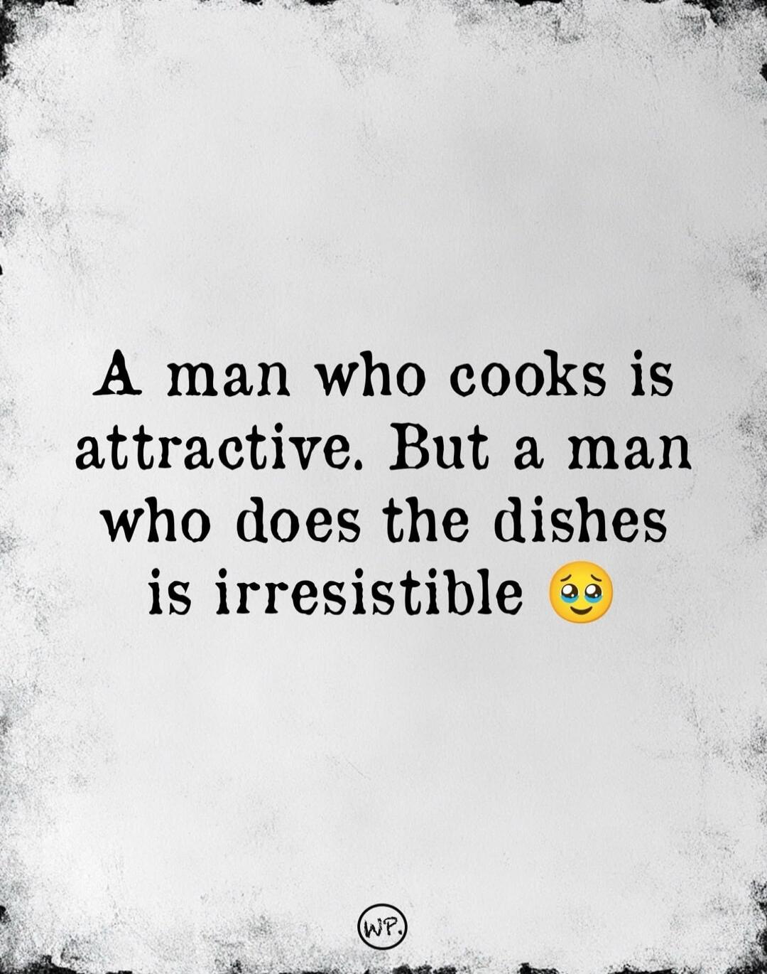 A man who cooks is attractive. But a man who does the dishes is irresistible 😢