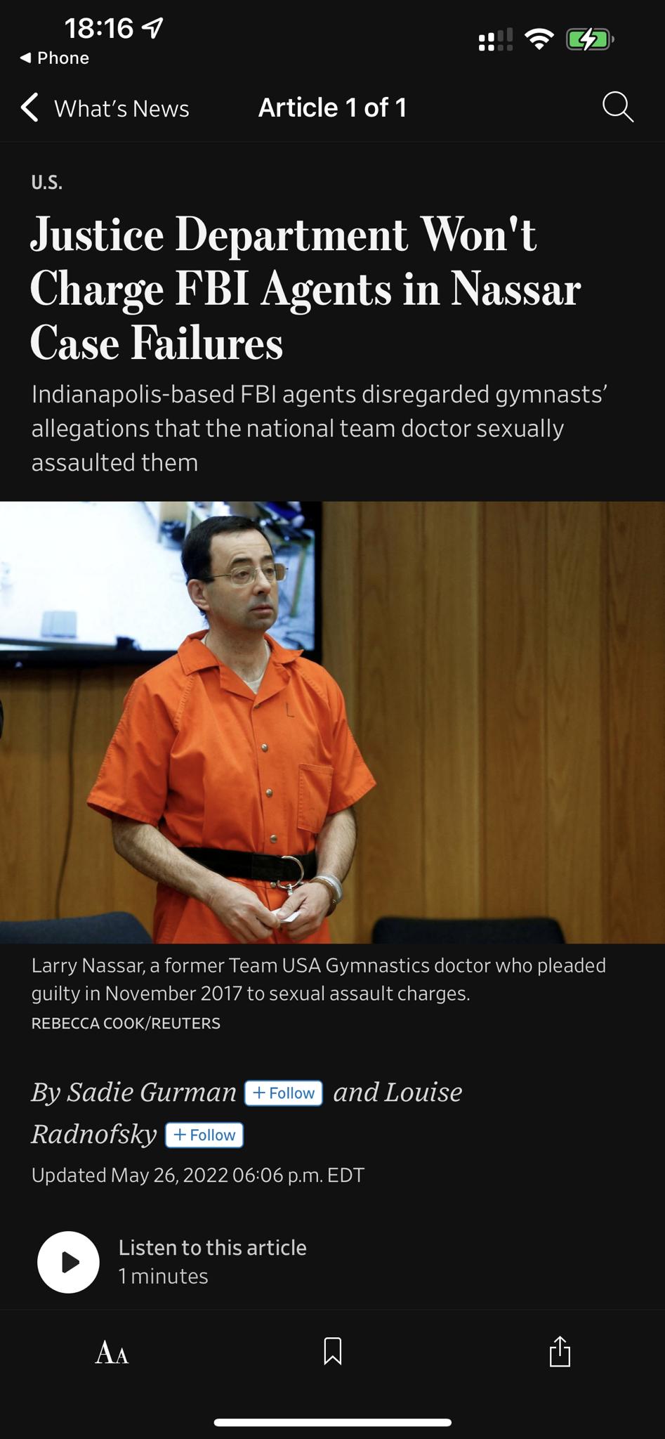1816 7 wl D A Phone Whats News Article 1 of 1 us Justice Department Wont Charge FBI Agents in Nassar Case Failures Indianapolis based FBI agents disregarded gymnasts BN i EIRd N Eldlo IR EtTa s Ne oJade YIEL Y assaulted them Larry Nassar a former Team USA Gymnastics doctor who pleaded guilty in November 2017 to sexual assault charges REBECCA COOKREUTERS VAo le i X taraleld oo Relale BROYTIRY 2l le