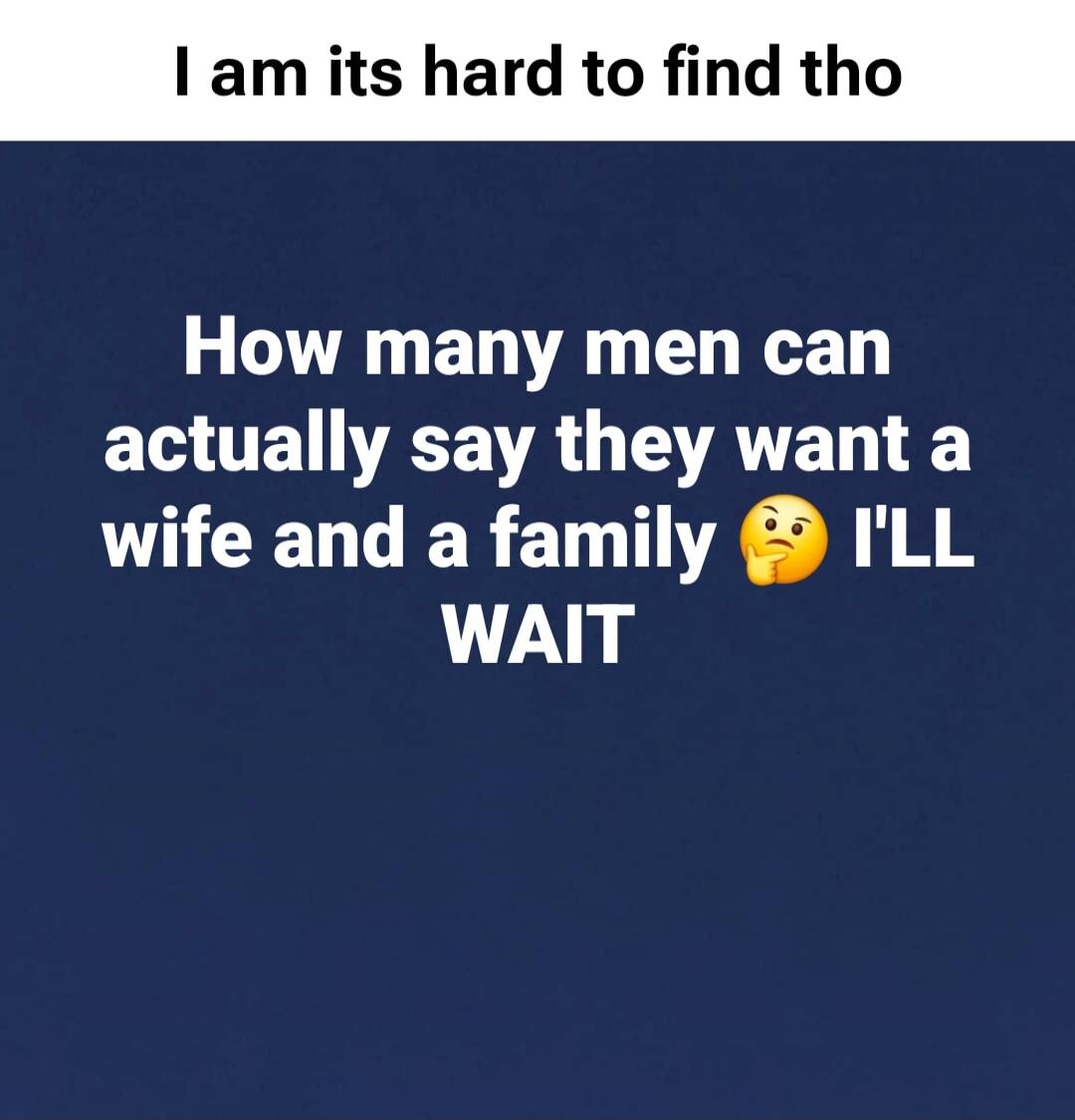 I am its hard to find tho How many men can actually say they want a wife and a family 🤔 I'LL WAIT