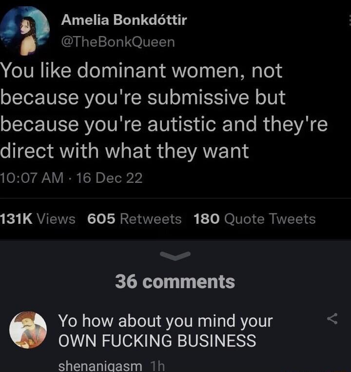 Amelia Bonkdttir TheBonkQueen You like dominant women not because youre submissive but because youre autistic and theyre direct with what they want 1007 AM 16 Dec 22 131K Views 605 Retweets 180 Quote Tweets 36 comments Yo how about you mind your N R Vo I NeRIVRTINNY shenaniaasm 1h
