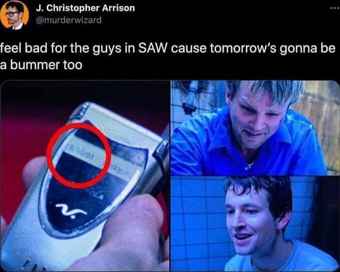 J Christopher Arrison l feel bad for the guys in SAW cause tomorrows gonna be a bummer too