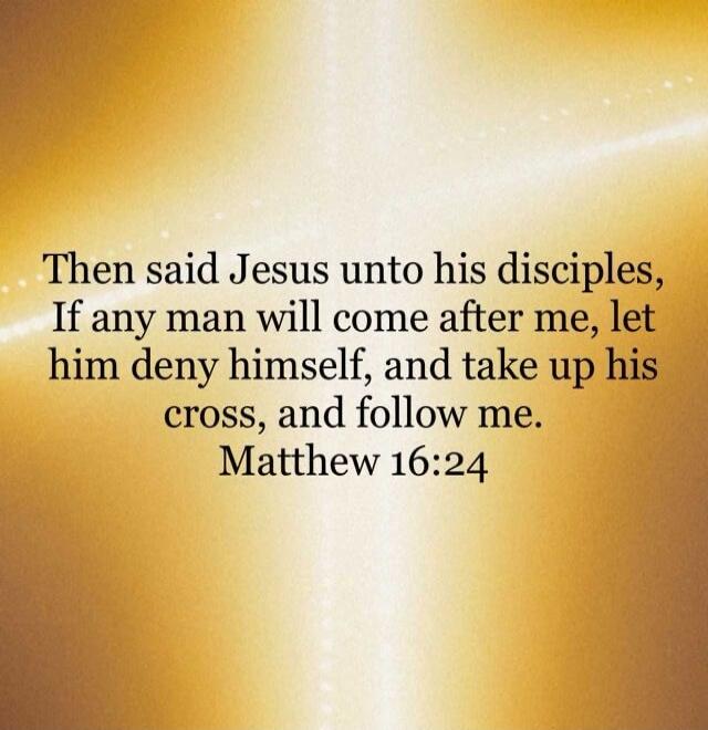 Then said Jesus unto his disciples, If any man will come after me, let him deny himself, and take up his cross, and follow me. Matthew 16:24