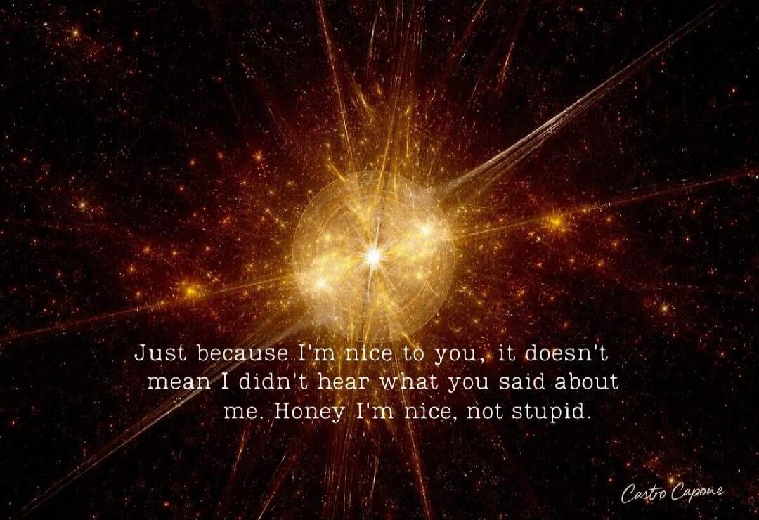 Just because I'm nice to you, it doesn't mean I didn't hear what you said about me. Honey I'm nice, not stupid. Castro Capone