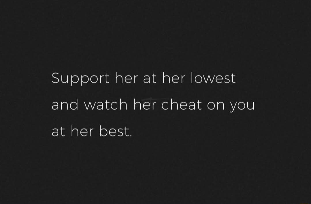 Support her at her lowest and watch her cheat on you at her best