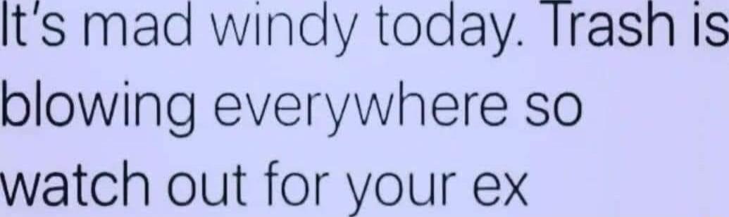 Its mad windy toaay IrashIs blowing everywhere so watch out for your ex