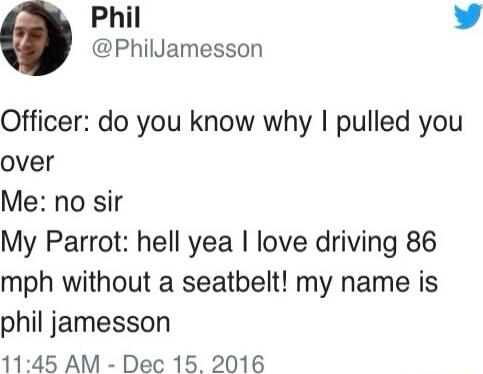 Phil v PhilJamesson Officer do you know why pulled you over Me no sir My Parrot hell yea love driving 86 mph without a seatbelt my name is phil jamesson 1145 AM Dec 15 2016