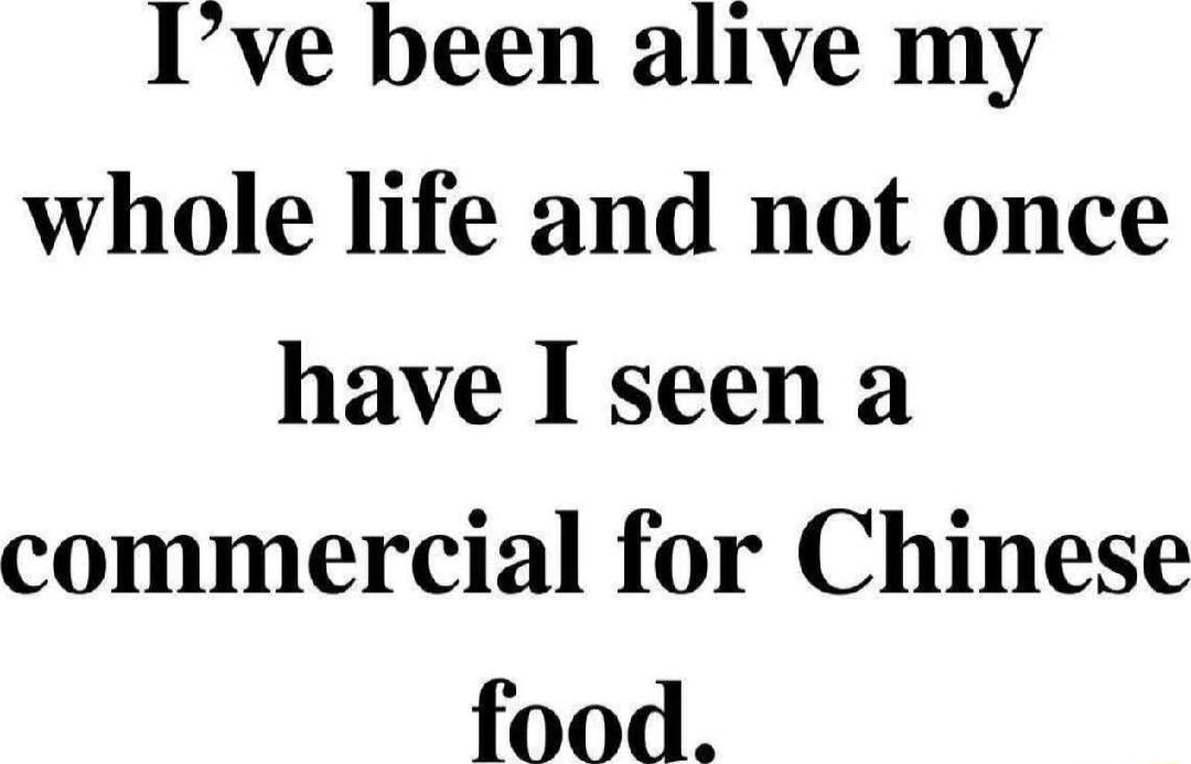 I've been alive my whole life and not once have I seen a commercial for Chinese food.