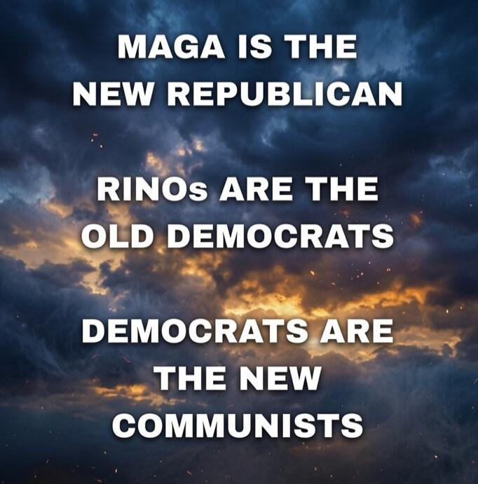 MAGA IS THE NEW REPUBLICAN RINOs ARE THE OLD DEMOCRATS DEMOCRATS ARE THE NEW COMMUNISTS