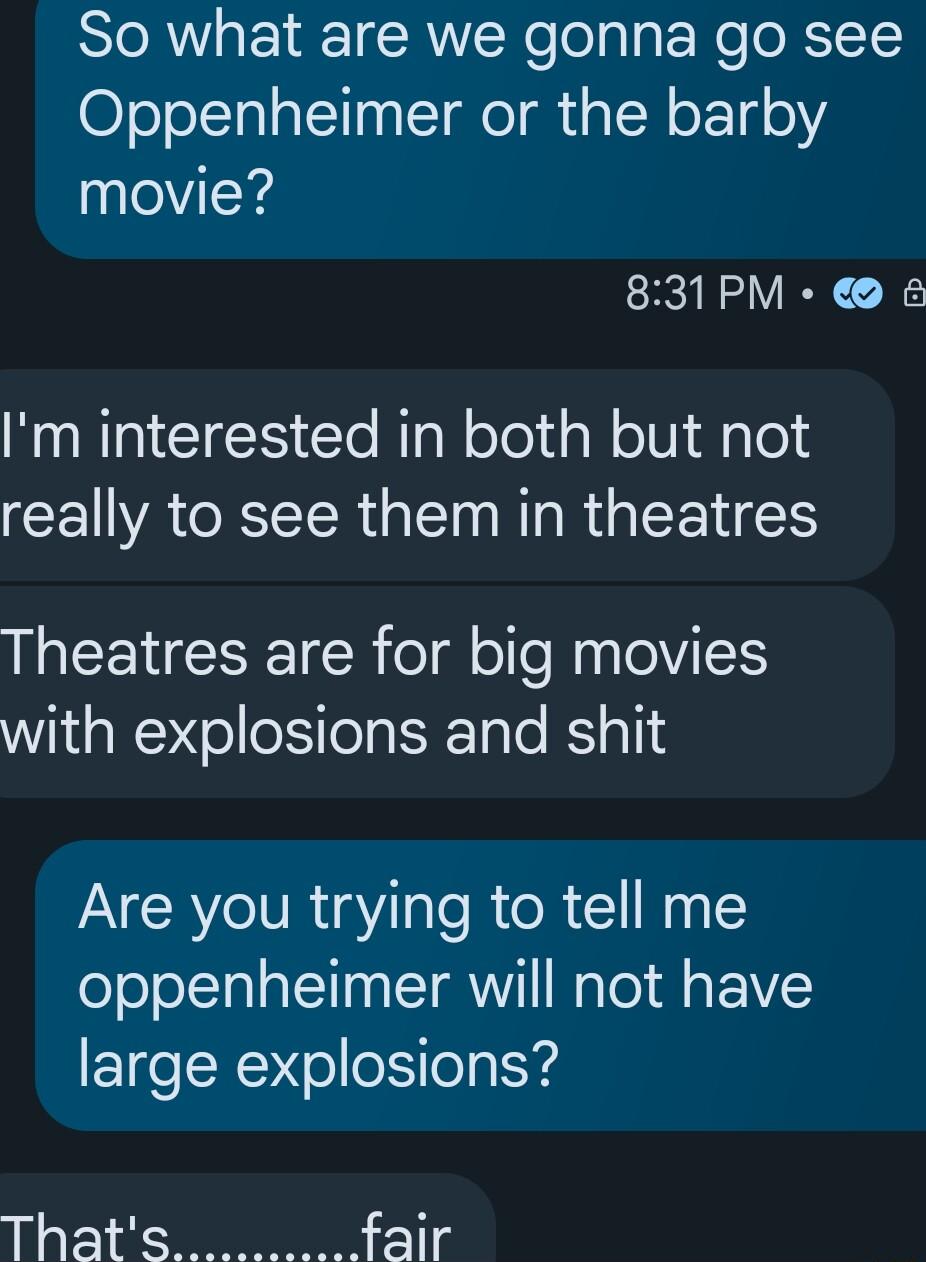So what are we gonna go see Oppenheimer or the barby nlelVicyd 831PM Im interested in both but not really to see them in theatres LICEUCSE IR ol ol NailelVIE WiaRYe Tola b TgTe Bl ali Are you trying to tell me oppenheimer will not have large explosions