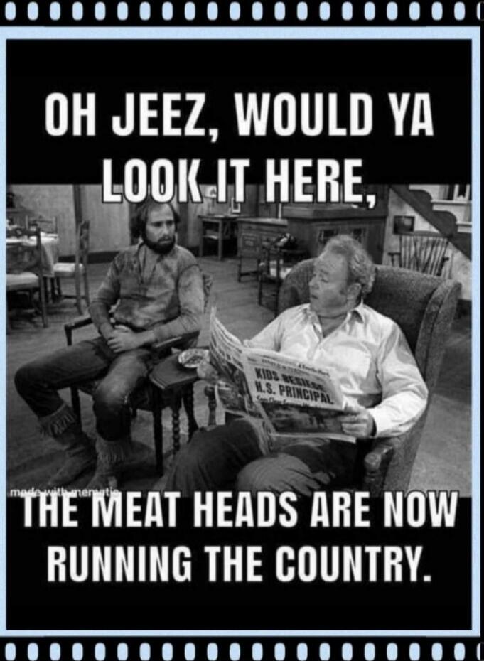 OH JEEZ, WOULD YA LOOK-IT HERE, THE MEAT HEADS ARE NOW RUNNING THE COUNTRY.