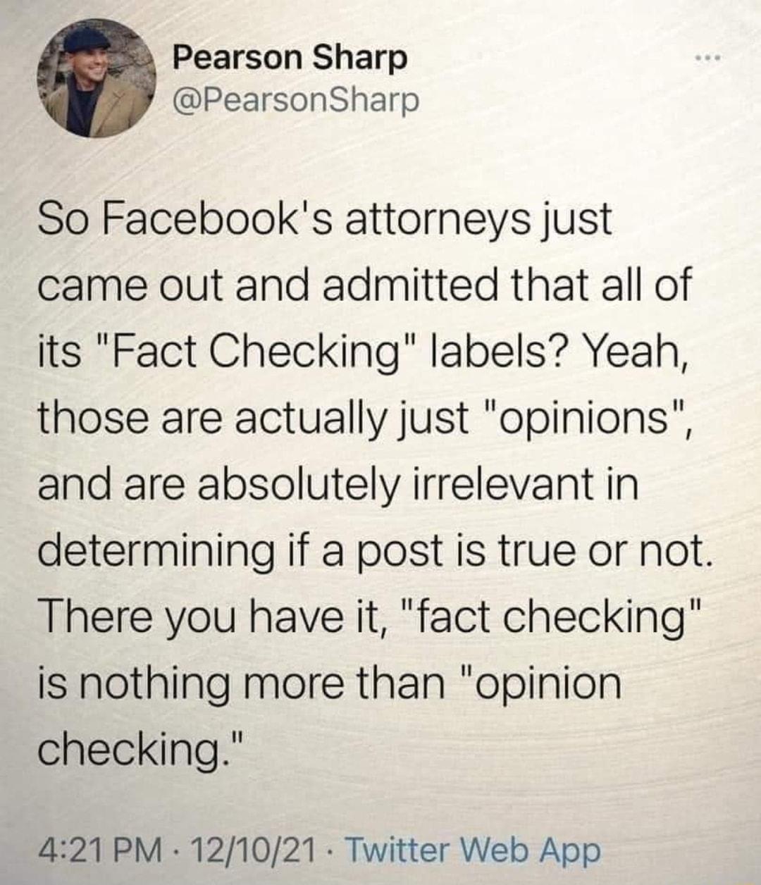 Pearson Sharp PearsonSharp So Facebooks attorneys just came out and admitted that all of its Fact Checking labels Yeah those are actually just opinions and are absolutely irrelevant in determining if a post is true or not There you have it fact checking Is nothing more than opinion checking 421 PM 121021 Twitter Web App