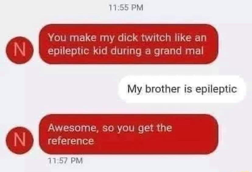 1155PM You make my dick twitch like an m epileptic kid during a grand mal My brother is epileptic VLRI CRETR T TR 8 m reference 1157 PM