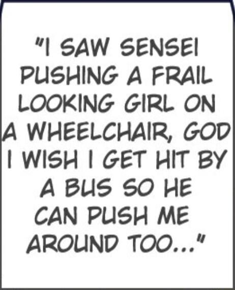 I SAW SENSEI PUSHING A FRAIL LOOKING GIRL ON A WHEELCHAIR GOD WISH GET HIT BY A BUS SO HE CAN PUSH Me AROUND TOO