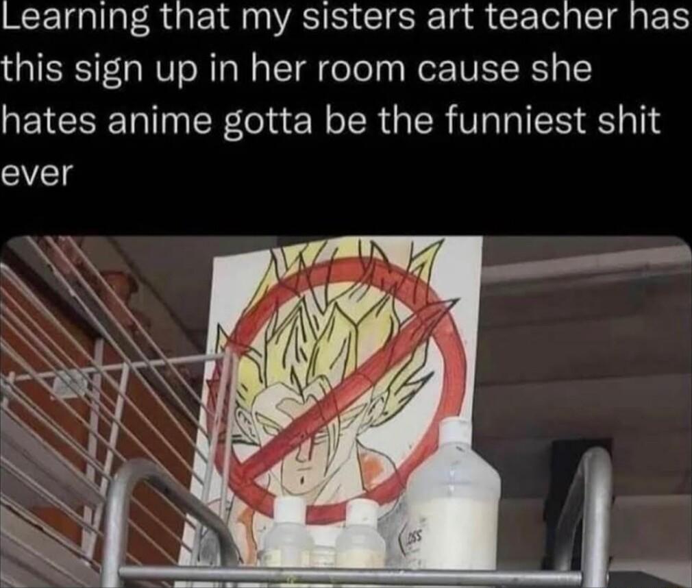 Learning that my sisters art teacher has this sign up in her room cause she hates anime gotta be the funniest shit ever