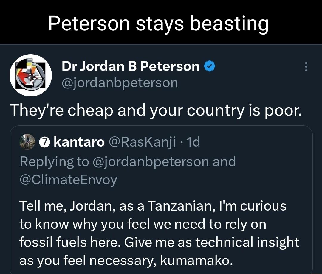 Peterson stays beasting Dr Jordan B Peterson T BRI SISl Theyre cheap and your country is poor fk kantaro RasKanji 1d Replying to jordanbpeterson and l E Y QCIG NG ERRERER E SR EL MRl to know why you feel we need to rely on fossil fuels here Give me as technical insight as you feel necessary kumamako