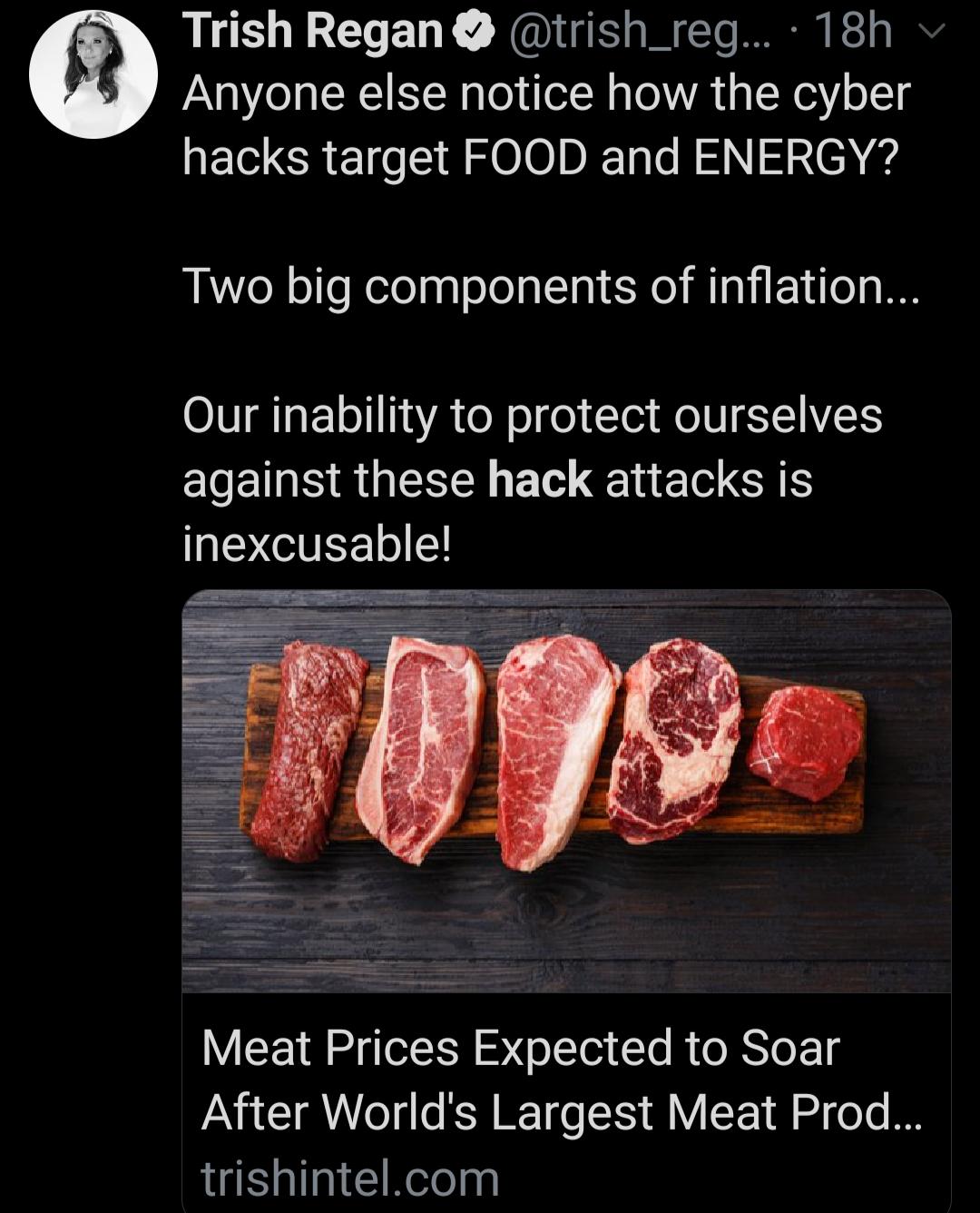 Q Trish Regan trish_reg 18h 4l Anyone else notice how the cyber hacks target FOOD and ENERGY Two big components of inflation OV I EElo11aA o N o o Tod MeIU YIETS against these hack attacks is inexcusable Meat Prices Expected to Soar After Worlds Largest Meat Prod trishintelcom