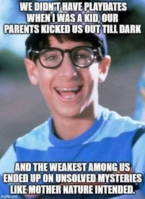WE DIDN'T HAVE PLAYDATES WHEN I WAS A KID, OUR PARENTS KICKED US OUT TILL DARK AND THE WEAKEST AMONG US ENDED UP ON UNSOLVED MYSTERIES LIKE MOTHER NATURE INTENDED.