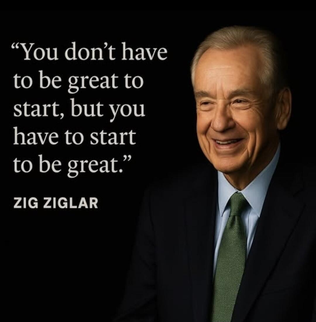 “You don’t have to be great to start, but you have to start to be great.”

Zig Ziglar