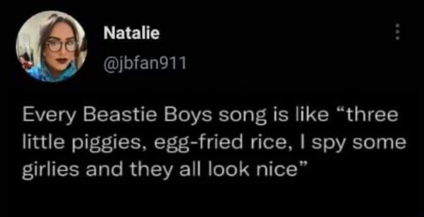 Natalie ELER Every Beastie Boys song is like three little piggies egg fried rice spy some girlies and they all look nice