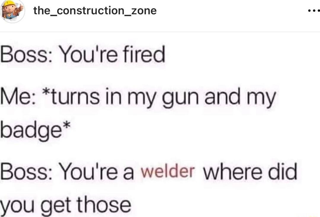 the_construction_zone Boss Youre fired Me turns in my gun and my badge Boss Youre a welder where did you get those