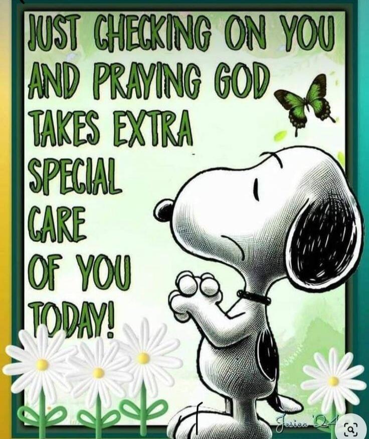 JUST CHECKING ON YOU AND PRAYING GOD TAKES EXTRA SPECIAL CARE OF YOU TODAY!