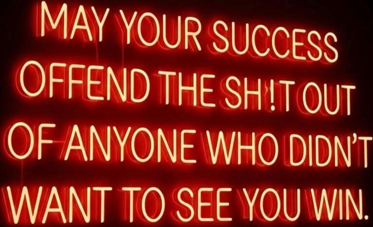 MAY YOUR SUCCESS OFFEND THE SH!T OUT OF ANYONE WHO DIDN'T WANT TO SEE YOU WIN.
