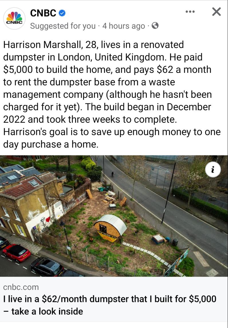 9 CNBC s X Suggested for you 4 hours ago Harrison Marshall 28 lives in a renovated dumpster in London United Kingdom He paid 5000 to build the home and pays 62 a month to rent the dumpster base from a waste management company although he hasnt been charged for it yet The build began in December 2022 and took three weeks to complete Harrisons goal is to save up enough money to one day purchase a ho