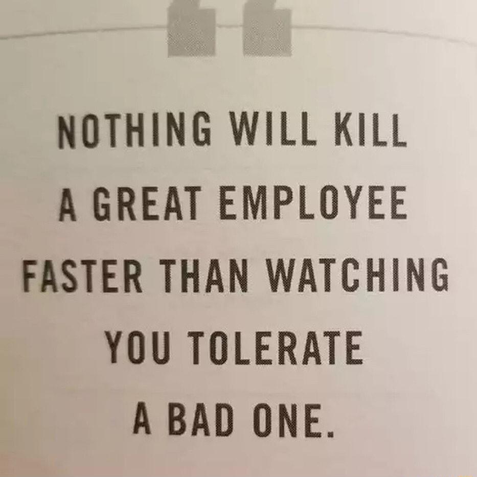 NOTHING WILL KILL A GREAT EMPLOYEE FASTER THAN WATCHING YOU TOLERATE A BAD ONE