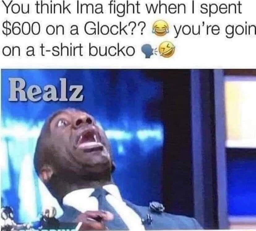 You think Ima fight when spent 600 on a Glock youre goin on a t shirt bucko