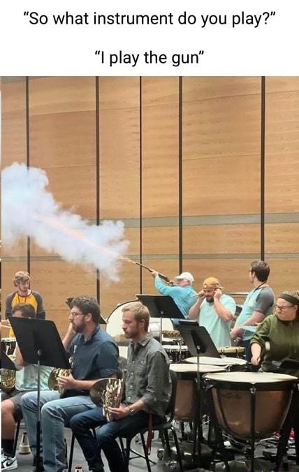 So what instrument do you play I play the gun