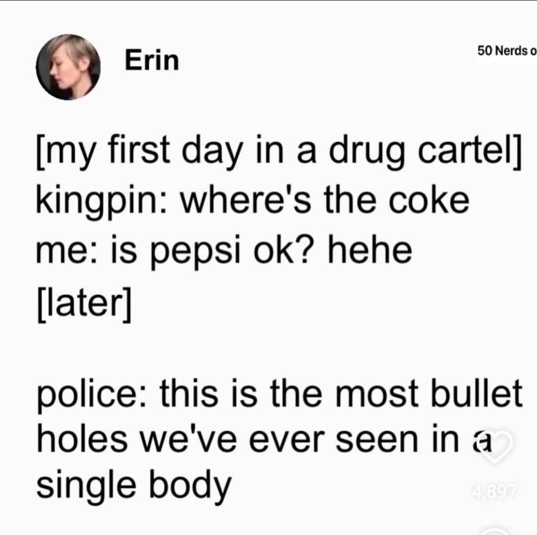 Erin 50MNerds my first day in a drug cartel kingpin wheres the coke me is pepsi ok hehe later police this is the most bullet holes weve ever seen in a single body