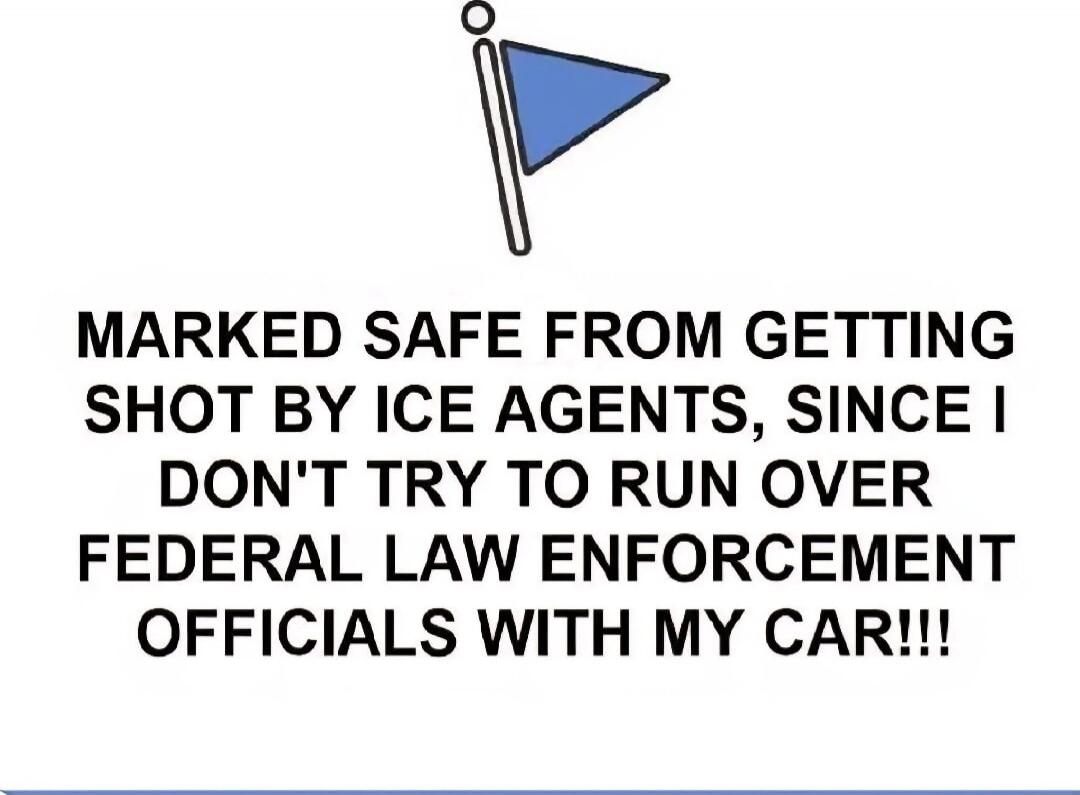 MARKED SAFE FROM GETTING SHOT BY ICE AGENTS, SINCE I DON'T TRY TO RUN OVER FEDERAL LAW ENFORCEMENT OFFICIALS WITH MY CAR!!!