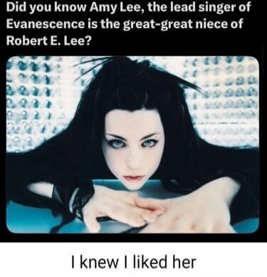 Did you know Amy Lee, the lead singer of Evanescence is the great-great niece of Robert E. Lee? I knew I liked her