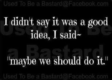 I didn't say it was a good idea, I said- maybe we should do it.